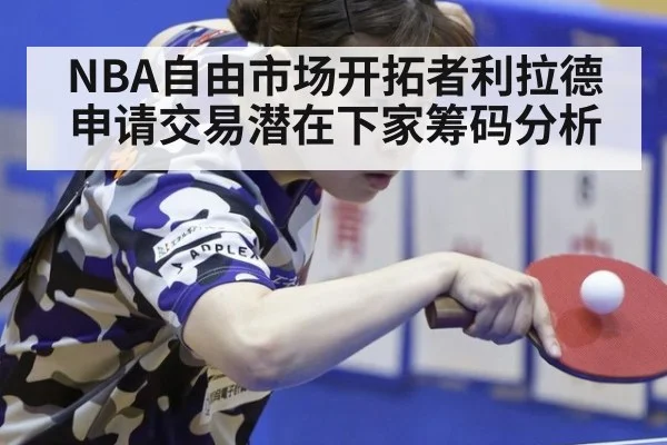 NBA自由市场开拓者利拉德申请交易潜在下家筹码分析
