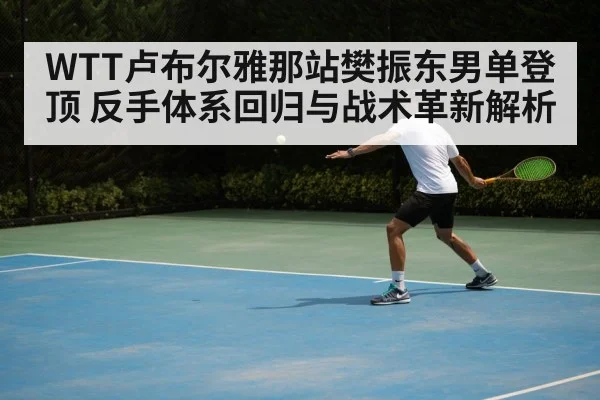 WTT卢布尔雅那站樊振东男单登顶 反手体系回归与战术革新解析