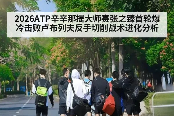 2026ATP辛辛那提大师赛张之臻首轮爆冷击败卢布列夫反手切削战术进化分析
