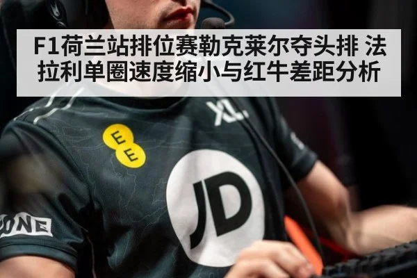 F1荷兰站排位赛勒克莱尔夺头排 法拉利单圈速度缩小与红牛差距分析