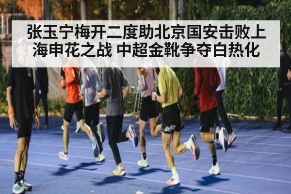 张玉宁梅开二度助北京国安击败上海申花之战 中超金靴争夺白热化
